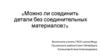 Можно ли соединить детали без соединительных материалов?