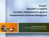 Предмет и задачи истории таможенного дела и таможенной политики Беларуси. Лекция 1