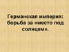 Германская империя: борьба за "место под солнцем"