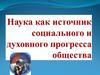 Наука как источник социального и духовного прогресса общества