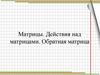 Матрицы. Действия над матрицами. Обратная матрица