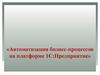 Автоматизация бизнес-процессов на платформе 1С:Предприятие
