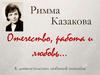Римма Казакова. Отечество, работа и любовь…