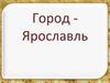 Город - Ярославль