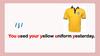 You used your yellow uniform yesterday