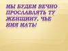 Мы будем вечно прославлять ту женщину, чье имя мать!