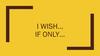 I wish, if only