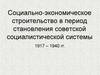 Социально-экономическое строительство в период становления советской социалистической системы (1917 - 1940 гг.)