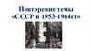 Повторение темы «СССР в 1953-1964 гг.»