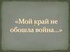 "Мой край не обошла война..."