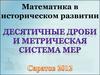 Десятичные дроби и метрическая система мер. Математика в историческом развитии