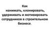 Как нанимать, клонировать, удерживать и мотивировать сотрудников в строительном бизнесе?