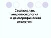 Социальная, антропоэкология и демографическая экология
