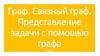Граф. Связный граф. Представление задачи с помощью графа