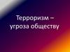 Терроризм – угроза обществу