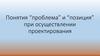 Понятия “проблема” и “позиция” при осуществлении проектирования