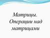 Матрицы. Операции над матрицами