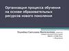 Организация процесса обучения на основе образовательных ресурсов нового поколения
