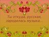 Ты откуда, русская, зародилась музыка…