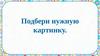 Подбери нужную картинку
