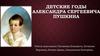 Детские годы Александра Сергеевича Пушкина