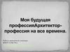Моя будущая профессия архитектор - профессия на все времена