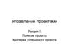 Управление проектами. Лекция 1. Понятие проекта. Критерии успешности проекта