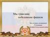 Мы граждане, победившие фашизм. Урок истории, посвященный 70 годовщине Великой Отечественной войны
