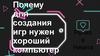 Почему для создания игр нужен хороший компьютер?