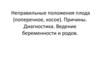 Неправильные положения плода (поперечное, косое). Причины. Диагностика. Ведение беременности и родов
