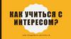 Как учиться с интересом?