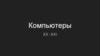 Компьютеры XX -XXI