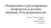 Разрешение и урегулирование конфликтов в деловом общении. Роль руководителя