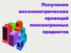 Получение аксонометрических проекций плоскогранных предметов
