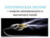 Электрическая энергия – энергия электрического и магнитного полей