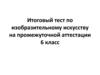Итоговый тест по изобразительному искусству на промежуточной аттестации. 6 класс