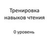 Тренировка навыков чтения. Уровень 0. Занятие 1
