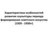 Характеристика особенностей развития скульптуры периода формирования советского искусства (1920 - 1930 г.г.)