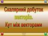 Скалярний добуток векторів. Кут між векторами. 9 клас