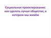 Социальное проектирование: как сделать лучше общество, в котором мы живём