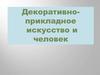 Декоративно - прикладное искусство и человек
