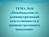 Освобождение от административной ответственности и административного наказания  (тема № 16)