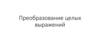Преобразование целых выражений