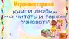 Игра-викторина "Книги любим мы читать и героев узнавать"