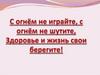 С огнём не играйте, с огнём не шутите, здоровье и жизнь свои берегите!