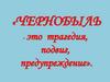 Чернобыль - трагедия, подвиг, предупреждение