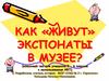 Как «живут» экспонаты в музее? (классный час для учащихся 5 – 6 классов с использование ИКТ)