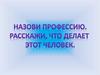 Назови профессию. Расскажи, что делает этот человек