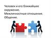 Человек и его ближайшее окружение. Межличностные отношения. Общение