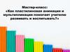 Мастер-класс: «Как пластилиновая анимация и мультипликация помогает учителю развивать и воспитывать?»